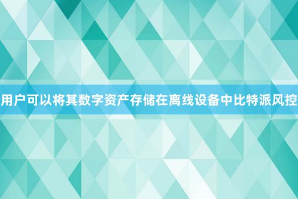 用户可以将其数字资产存储在离线设备中比特派风控