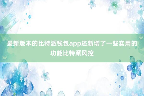 最新版本的比特派钱包app还新增了一些实用的功能比特派风控