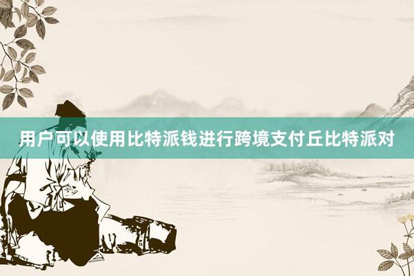 用户可以使用比特派钱进行跨境支付丘比特派对