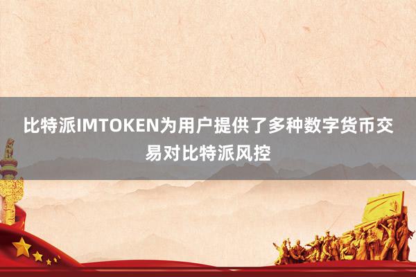 比特派IMTOKEN为用户提供了多种数字货币交易对比特派风控