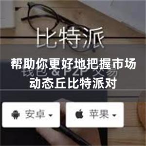 帮助你更好地把握市场动态丘比特派对